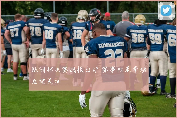 欧洲杯决赛战报出炉 赛事结果牵动后续关注