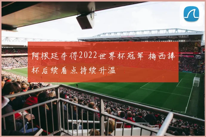 阿根廷夺得2022世界杯冠军 梅西捧杯后续看点持续升温