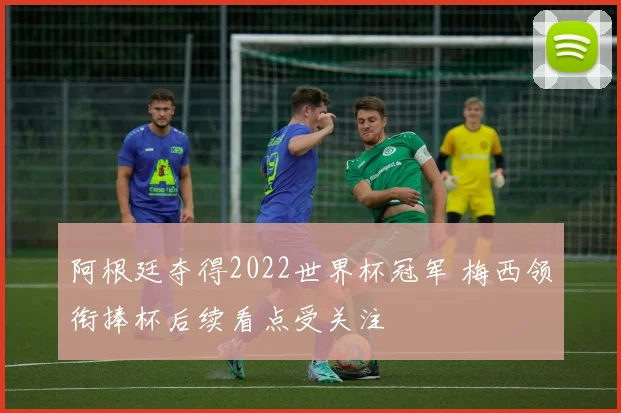 阿根廷夺得2022世界杯冠军 梅西领衔捧杯后续看点受关注