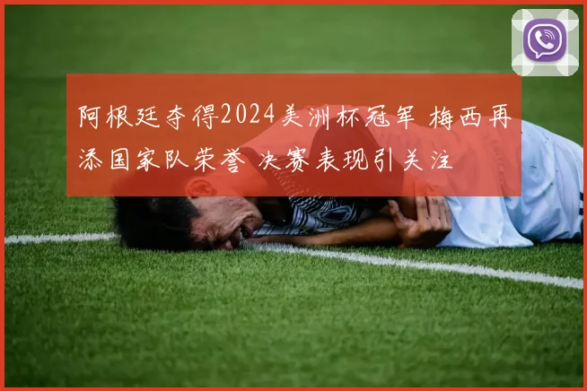 阿根廷夺得2024美洲杯冠军 梅西再添国家队荣誉 决赛表现引关注