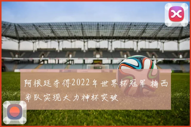阿根廷夺得2022年世界杯冠军 梅西率队实现大力神杯突破