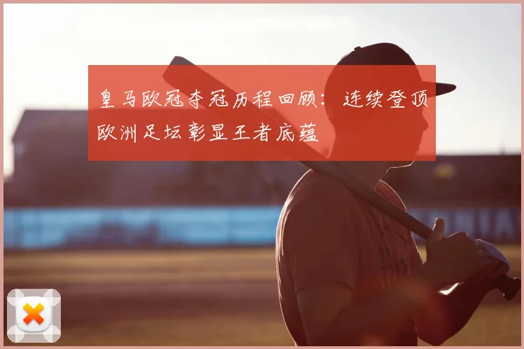 皇马欧冠夺冠历程回顾：连续登顶欧洲足坛彰显王者底蕴