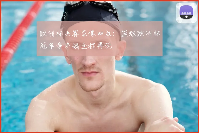 欧洲杯决赛录像回放：篮球欧洲杯冠军争夺战全程再现