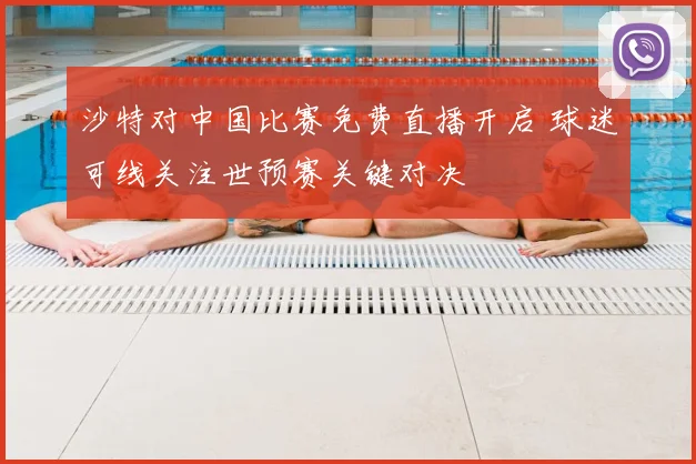 沙特对中国比赛免费直播开启 球迷可线关注世预赛关键对决