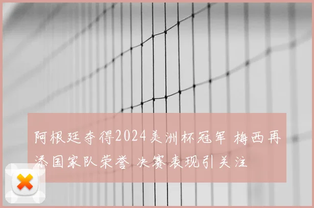 阿根廷夺得2024美洲杯冠军 梅西再添国家队荣誉 决赛表现引关注