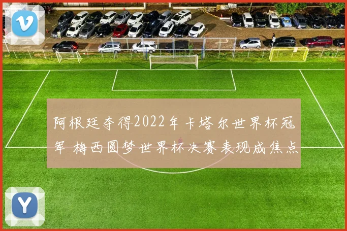 阿根廷夺得2022年卡塔尔世界杯冠军 梅西圆梦世界杯决赛表现成焦点