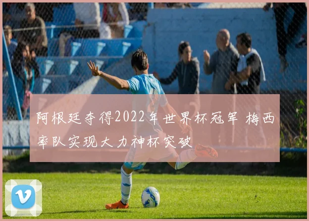 阿根廷夺得2022年世界杯冠军 梅西率队实现大力神杯突破