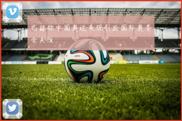 巴赫称中国奥运表现引发国际奥委会关注