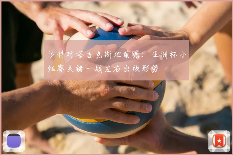 沙特对塔吉克斯坦前瞻:亚洲杯小组赛关键一战左右出线形势
