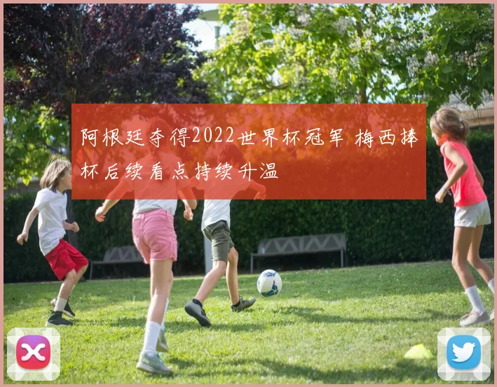 阿根廷夺得2022世界杯冠军 梅西捧杯后续看点持续升温