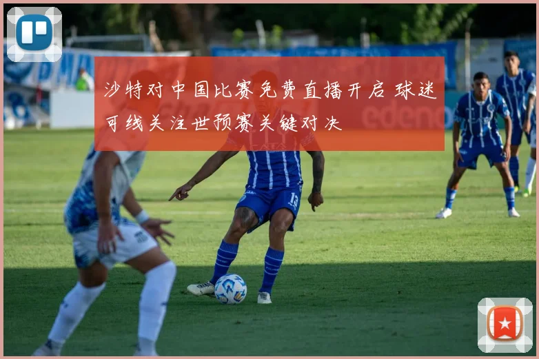 沙特对中国比赛免费直播开启 球迷可线关注世预赛关键对决