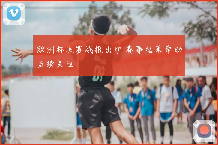 欧洲杯决赛战报出炉 赛事结果牵动后续关注