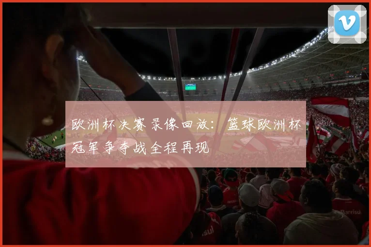 欧洲杯决赛录像回放：篮球欧洲杯冠军争夺战全程再现