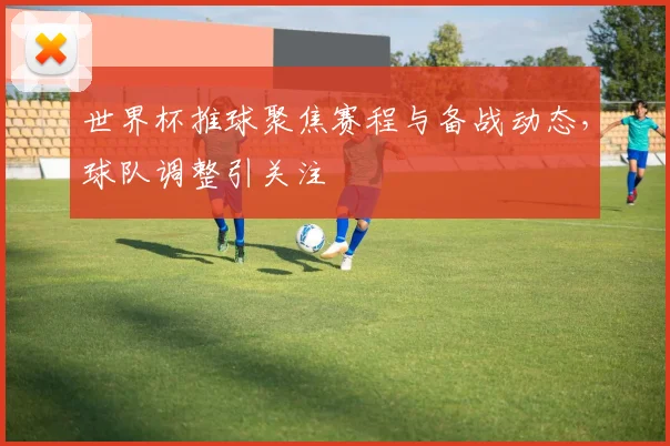 世界杯推球聚焦赛程与备战动态,球队调整引关注