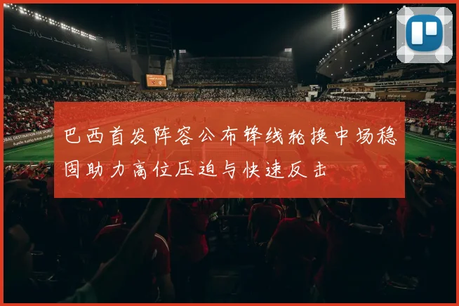 巴西首发阵容公布锋线轮换中场稳固助力高位压迫与快速反击
