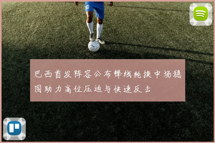 巴西首发阵容公布锋线轮换中场稳固助力高位压迫与快速反击