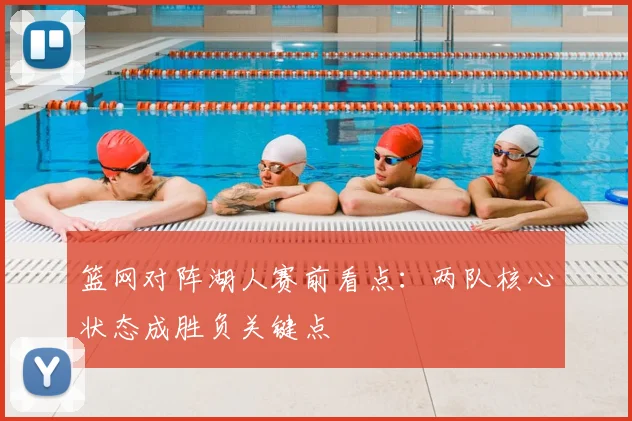 篮网对阵湖人赛前看点:两队核心状态成胜负关键点