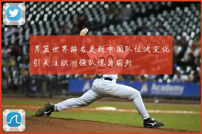 男篮世界排名更新中国队位次变化引关注欧洲强队保持前列