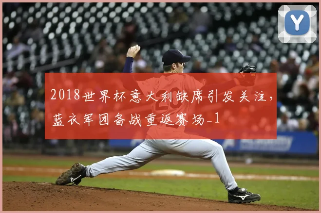 2018世界杯意大利缺席引发关注，蓝衣军团备战重返赛场_1