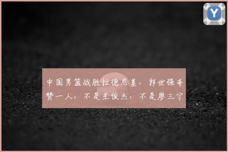 中国男篮战胜拉德尼基,郭世强夸赞一人,不是王俊杰,不是廖三宁