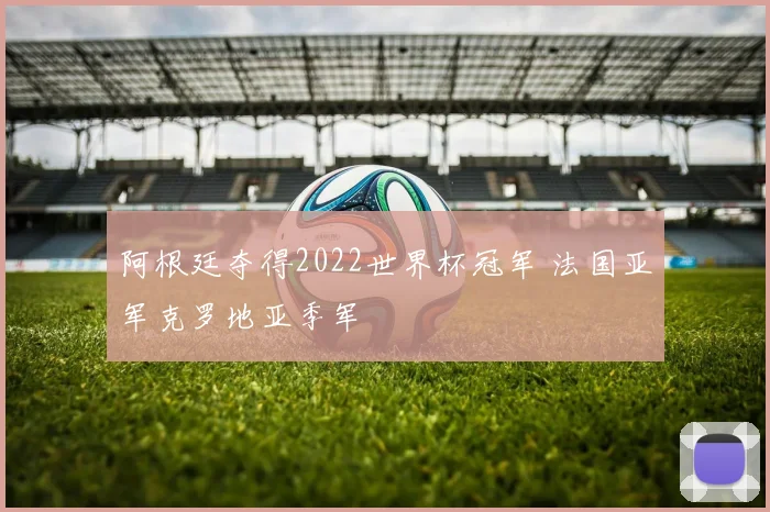 阿根廷夺得2022世界杯冠军 法国亚军克罗地亚季军