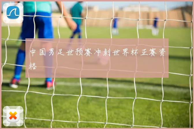 中国男足世预赛冲刺世界杯正赛资格