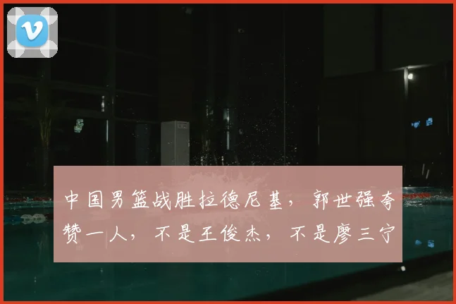 中国男篮战胜拉德尼基，郭世强夸赞一人，不是王俊杰，不是廖三宁
