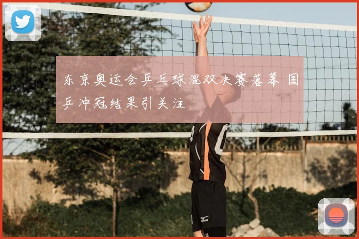 东京奥运会乒乓球混双决赛落幕 国乒冲冠结果引关注