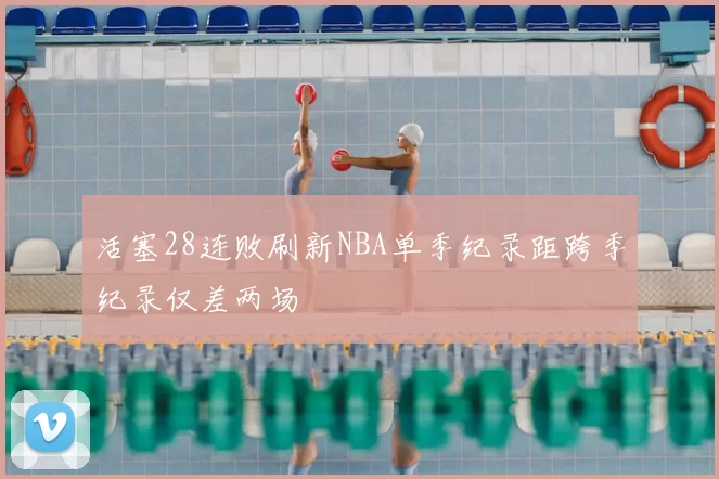 活塞28连败刷新NBA单季纪录距跨季纪录仅差两场