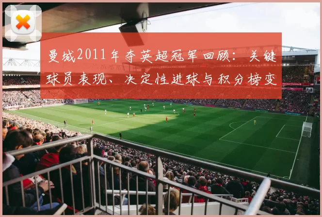 曼城2011年夺英超冠军回顾:关键球员表现、决定性进球与积分榜变化解析