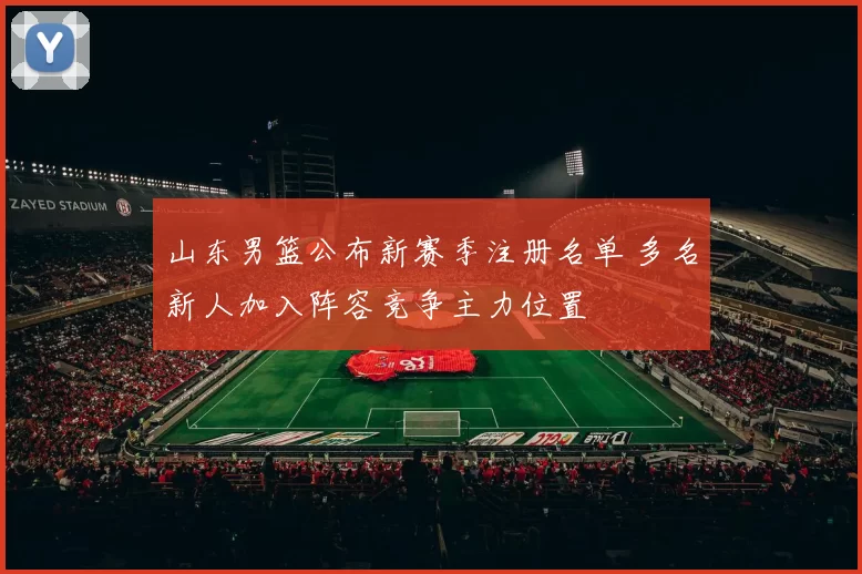 山东男篮公布新赛季注册名单 多名新人加入阵容竞争主力位置