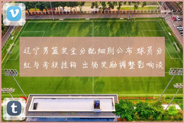 辽宁男篮奖金分配细则公布 球员分红与考核挂钩 出场奖励调整影响谈判