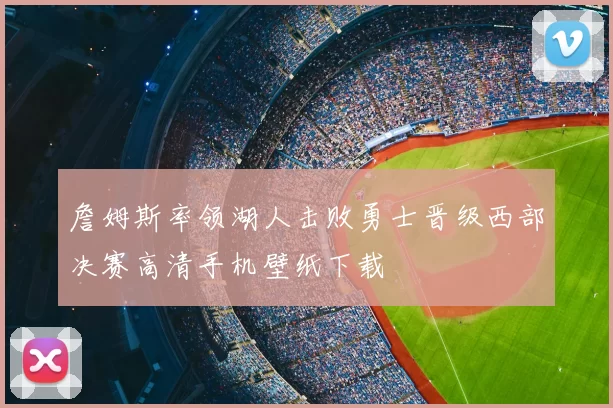 詹姆斯率领湖人击败勇士晋级西部决赛高清手机壁纸下载