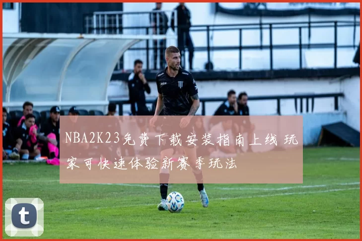 NBA2K23免费下载安装指南上线 玩家可快速体验新赛季玩法
