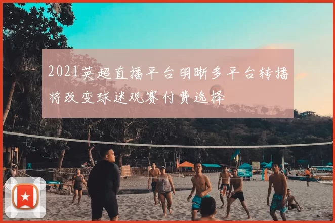 2021英超直播平台明晰多平台转播将改变球迷观赛付费选择