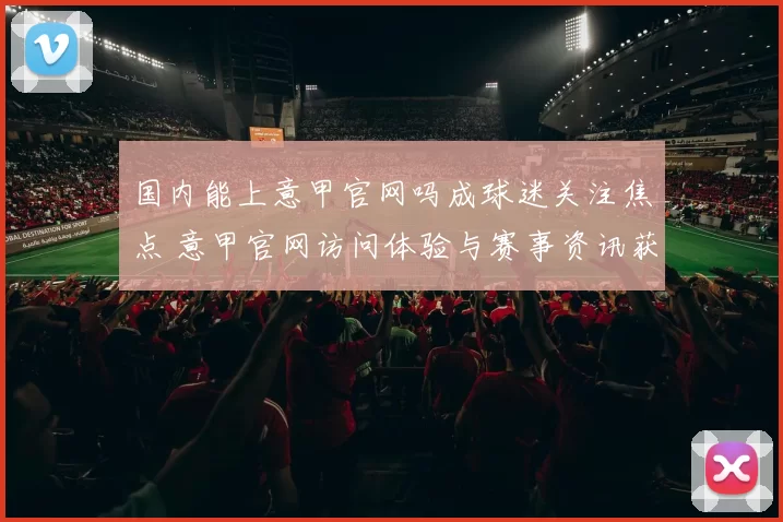 国内能上意甲官网吗成球迷关注焦点 意甲官网访问体验与赛事资讯获取引热议