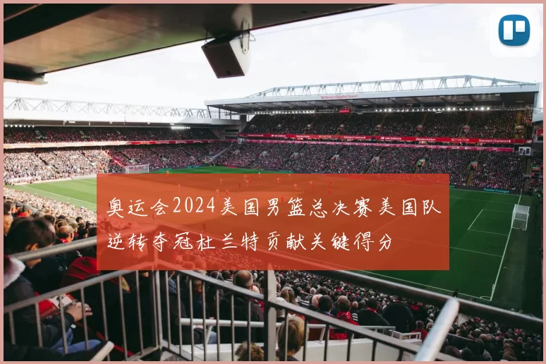 奥运会2024美国男篮总决赛美国队逆转夺冠杜兰特贡献关键得分