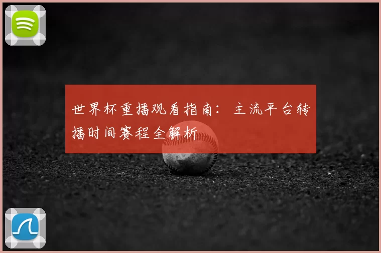 世界杯重播观看指南:主流平台转播时间赛程全解析