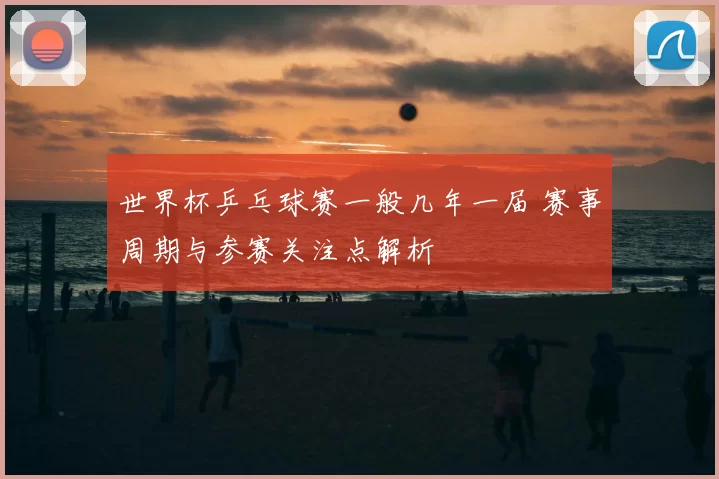 世界杯乒乓球赛一般几年一届 赛事周期与参赛关注点解析