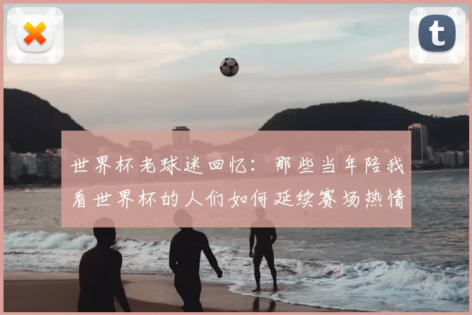 世界杯老球迷回忆：那些当年陪我看世界杯的人们如何延续赛场热情