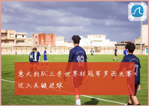 意大利队三夺世界杯冠军罗西决赛攻入关键进球