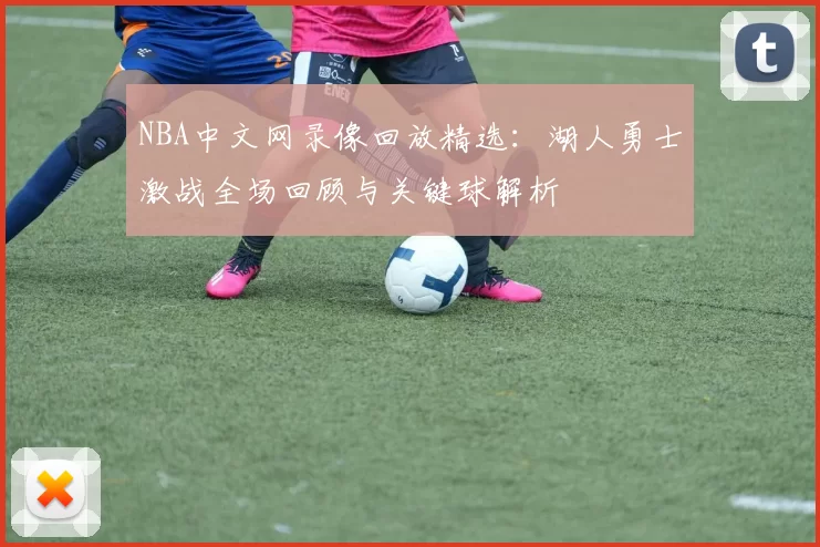NBA中文网录像回放精选:湖人勇士激战全场回顾与关键球解析