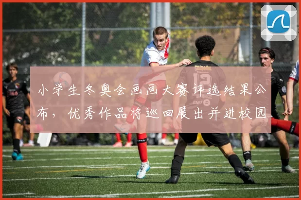 小学生冬奥会画画大赛评选结果公布，优秀作品将巡回展出并进校园推广