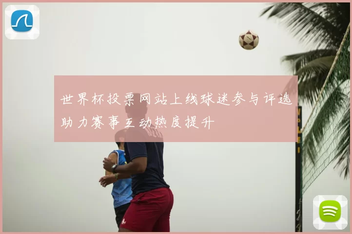 世界杯投票网站上线球迷参与评选助力赛事互动热度提升