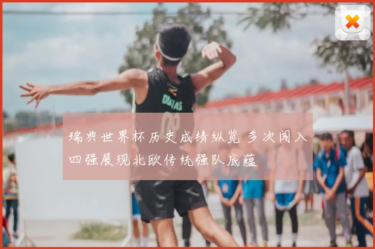 瑞典世界杯历史成绩纵览 多次闯入四强展现北欧传统强队底蕴