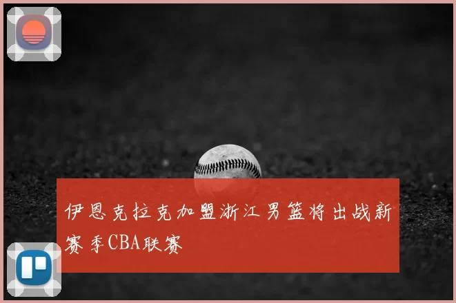 伊恩克拉克加盟浙江男篮将出战新赛季CBA联赛
