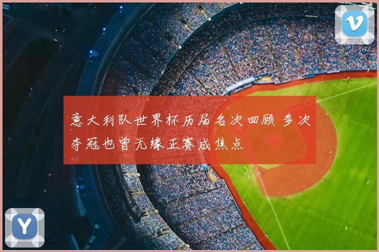 意大利队世界杯历届名次回顾 多次夺冠也曾无缘正赛成焦点