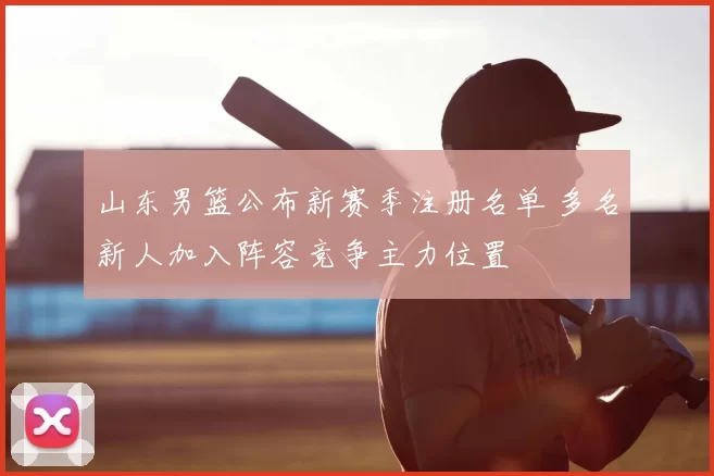 山东男篮公布新赛季注册名单 多名新人加入阵容竞争主力位置