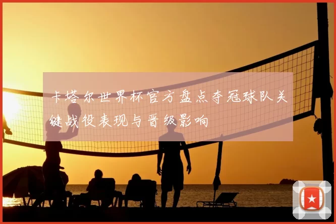 卡塔尔世界杯官方盘点夺冠球队关键战役表现与晋级影响