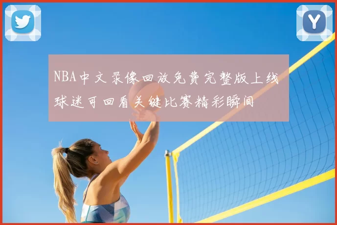 NBA中文录像回放免费完整版上线 球迷可回看关键比赛精彩瞬间